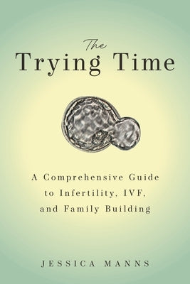 The Trying Time: A Comprehensive Guide to Infertility, Ivf, and Family Building by Manns, Jessica