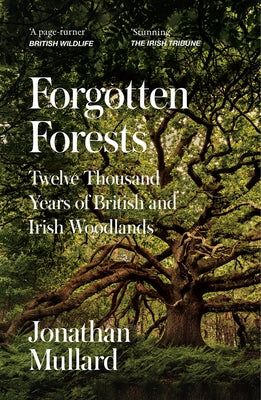 Forgotten Forests: Twelve Thousand Years of British and Irish Woodlands by Mullard, Jonathan