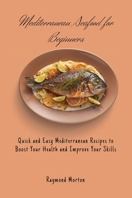 Mediterranean Seafood for Beginners: Quick and Easy Mediterranean Recipes to Boost Your Health and Improve Your Skills by Morton, Raymond