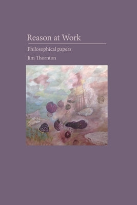 Reason at Work: philosophical papers by Thornton, Jim