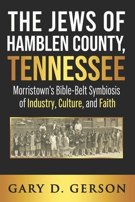 The Jews of Hamblen County, Tennessee: Morristown's Bible-Belt Symbiosis of Industry, Culture, and Faith by Gerson, Gary D.