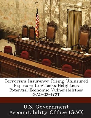 Terrorism Insurance: Rising Uninsured Exposure to Attacks Heightens Potential Economic Vulnerabilities: GAO-02-472T by U. S. Government Accountability Office (