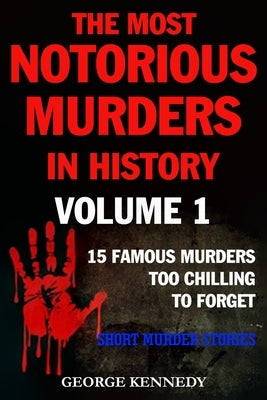 The Most Notorious Murders in History Volume 1: 13 Famous Murders Too Chilling to Forget (Short Murder Stories) by Kennedy, George