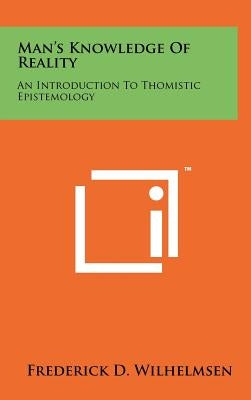 Man's Knowledge Of Reality: An Introduction To Thomistic Epistemology by Wilhelmsen, Frederick D.