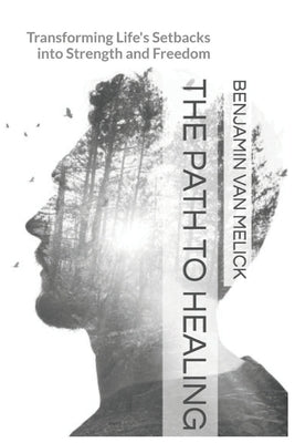 The Path To Healing: Transforming Life's Setbacks into Strength and Freedom by Van Melick, Benjamin