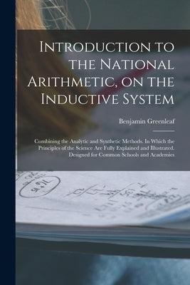 Introduction to the National Arithmetic, on the Inductive System; Combining the Analytic and Synthetic Methods. In Which the Principles of the Science by Greenleaf, Benjamin 1786-1864