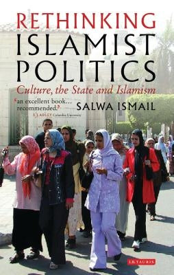 Rethinking Islamist Politics: Culture, the State and Islamism by Ismail, Salwa