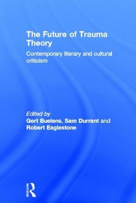 The Future of Trauma Theory: Contemporary Literary and Cultural Criticism by Buelens, Gert