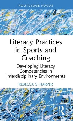 Literacy Practices in Sports and Coaching: Developing Literacy Competencies in Interdisciplinary Environments by Harper, Rebecca G.
