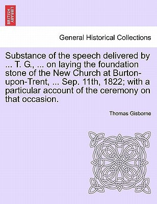 Substance of the Speech Delivered by ... T. G., ... on Laying the Foundation Stone of the New Church at Burton-Upon-Trent, ... Sep. 11th, 1822; With a by Gisborne, Thomas