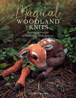 Magical Woodland Knits: Knitting Patterns for 12 Wonderfully Lifelike Animals by Garland, Claire