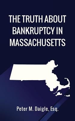 The Truth About Bankruptcy in Massachusetts by Daigle, Esq Peter M.