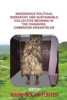 Indigenous Political Hierarchy and Sustainable Collective Meaning in the Changing Cameroon Grassfields by Funteh, Mark Bolak