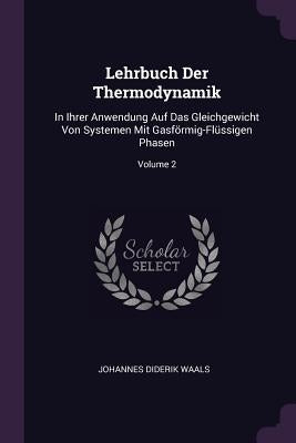 Lehrbuch Der Thermodynamik: In Ihrer Anwendung Auf Das Gleichgewicht Von Systemen Mit Gasförmig-Flüssigen Phasen; Volume 2 by Waals, Johannes Diderik