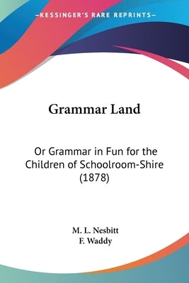 Grammar Land: Or Grammar in Fun for the Children of Schoolroom-Shire (1878) by Nesbitt, M. L.