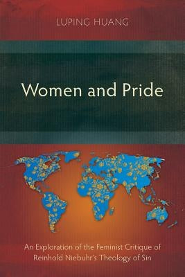 Women and Pride: An Exploration of the Feminist Critique of Reinhold Niebuhr's Theology of Sin by Huang, Luping