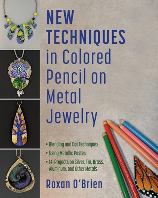 New Techniques in Colored Pencil on Metal Jewelry: 14 Projects on Silver, Tin, Brass, Aluminum, and Other Metals * Blending and Dot Techniques * Using by O'Brien, Roxan