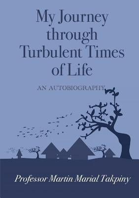 My Journey Through Turbulent Times of Life by Takpiny, Martin Marial