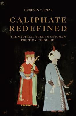 Caliphate Redefined: The Mystical Turn in Ottoman Political Thought by Yılmaz, H?eyin