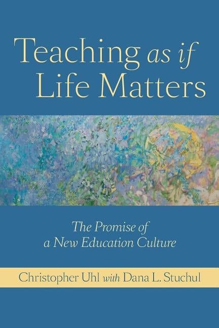 Teaching as If Life Matters: The Promise of a New Education Culture by Uhl, Christopher