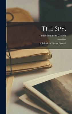 The Spy;: A Tale of the Neutral Ground by Cooper, James Fenimore