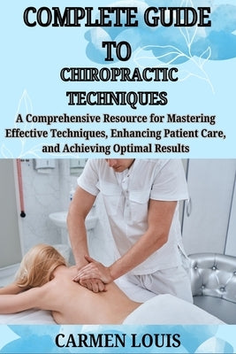 Complete Guide to Chiropractic Techniques: A Comprehensive Resource for Mastering Effective Techniques, Enhancing Patient Care, and Achieving Optimal by Louis, Carmen
