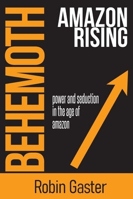 Behemoth, Amazon Rising: Power and Seduction in the Age of Amazon by Gaster, Robin
