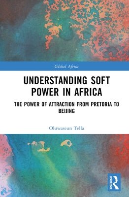 Understanding Soft Power in Africa: The Power of Attraction from Pretoria to Beijing by Tella, Oluwaseun