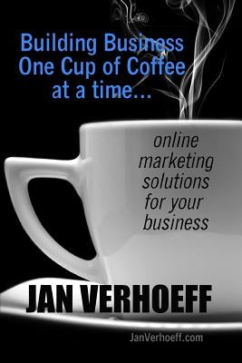 Building Business One Cup of Coffee at a Time: online marketing solutions for your business by Verhoeff, Jan