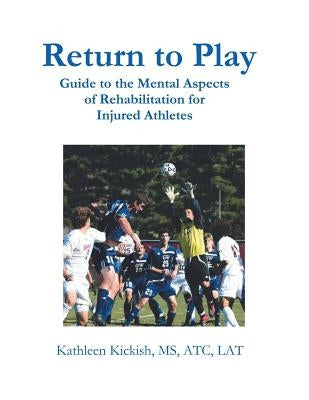 Return to Play: Guide to the Mental Aspects of Rehabilitation for Injured Athletes by Kickish Atc Lat, Kathleen