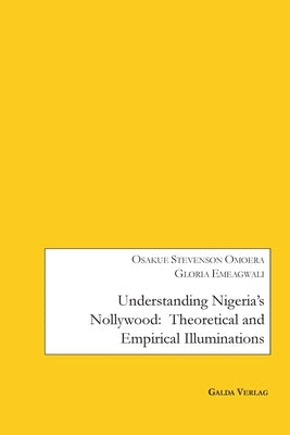 Understanding Nigeria's Nollywood: Theoretical and empirical Illuminations by Omoera, Osakue Stevenson