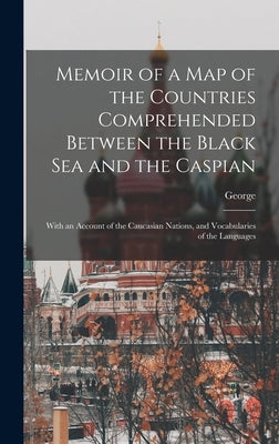 Memoir of a Map of the Countries Comprehended Between the Black Sea and the Caspian; With an Account of the Caucasian Nations, and Vocabularies of the by Ellis, George 1753-1815