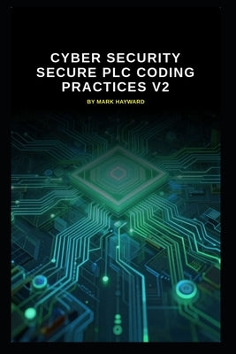 Cyber Security Secure PLC Coding Practices v2: Updated information from version 1 by Hayward, Mark
