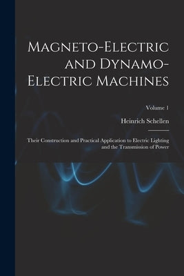 Magneto-Electric and Dynamo-Electric Machines: Their Construction and Practical Application to Electric Lighting and the Transmission of Power; Volume by Schellen, Heinrich
