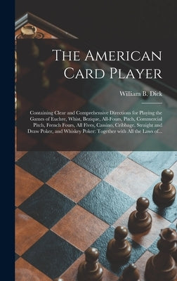 The American Card Player: Containing Clear and Comprehensive Directions for Playing the Games of Euchre, Whist, Bezique, All-fours, Pitch, Comme by Dick, William B. (William Brisbane)