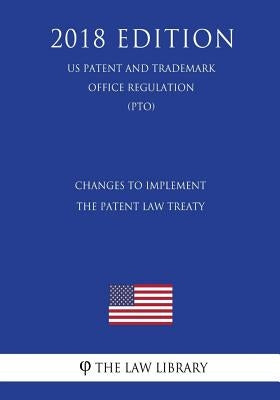 Changes to Implement the Patent Law Treaty (US Patent and Trademark Office Regulation) (PTO) (2018 Edition) by The Law Library