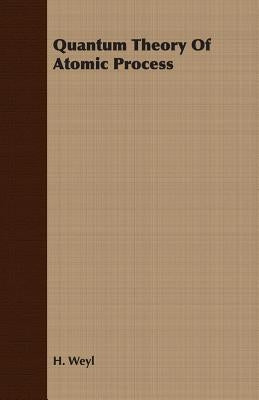 Quantum Theory Of Atomic Process by Weyl, H.