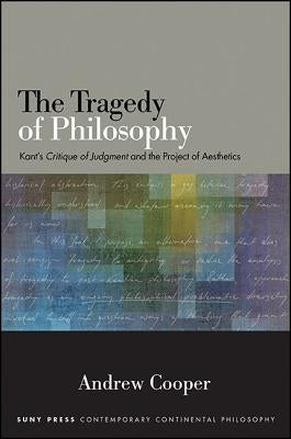 The Tragedy of Philosophy: Kant's Critique of Judgment and the Project of Aesthetics by Cooper, Andrew