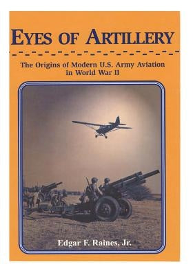 Eyes of Artillery: The Origins of Modern U.S. Army Aviation in World War II by Center of Military History United States