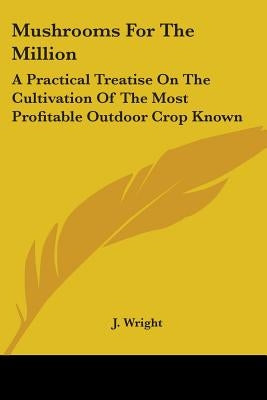 Mushrooms For The Million: A Practical Treatise On The Cultivation Of The Most Profitable Outdoor Crop Known by Wright, J.