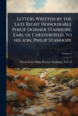 Letters Written by the Late Right Honourable Philip Dormer Stanhope, Earl of Chesterfield, to his son, Philip Stanhope by Chesterfield, Philip Dormer Stanhope