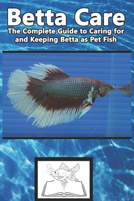 Betta Care: The Complete Guide to Caring for and Keeping Betta as Pet Fish by Jones, Tabitha