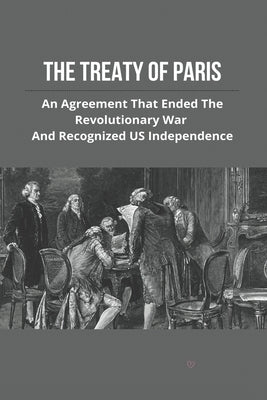 The Treaty Of Paris: An Agreement That Ended The Revolutionary War And Recognized US Independence: Treaty Of Paris History by Terzian, Danny