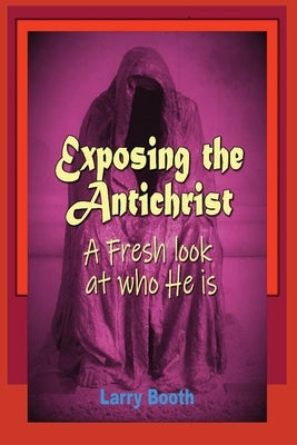 Exposing the Antichrist- A fresh look at who he is by Booth, Larry Joe