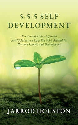 5-5-5 Self Development: Revolutionize Your Life with Just 15 Minutes a Day: The 5-5-5 Method for Personal Growth and Development by Houston, Jarrod