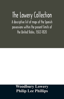 The Lowery collection: a descriptive list of maps of the Spanish possessions within the present limits of the United States, 1502-1820 by Lowery, Woodbury