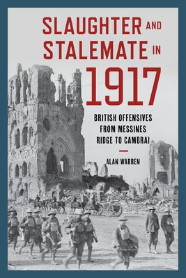 Slaughter and Stalemate in 1917: British Offensives from Messines Ridge to Cambrai by Warren, Alan