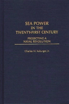 Sea Power in the Twenty-First Century: Projecting a Naval Revolution by Koburger, Charles
