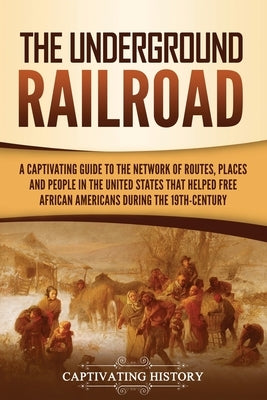 The Underground Railroad: A Captivating Guide to the Network of Routes, Places, and People in the United States That Helped Free African America by History, Captivating