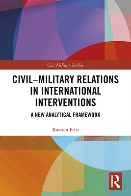 Civil-Military Relations in International Interventions: A New Analytical Framework by Friis, Karsten